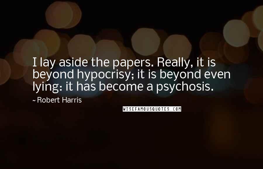 Robert Harris quotes: I lay aside the papers. Really, it is beyond hypocrisy; it is beyond even lying: it has become a psychosis.