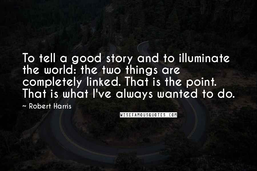 Robert Harris quotes: To tell a good story and to illuminate the world: the two things are completely linked. That is the point. That is what I've always wanted to do.