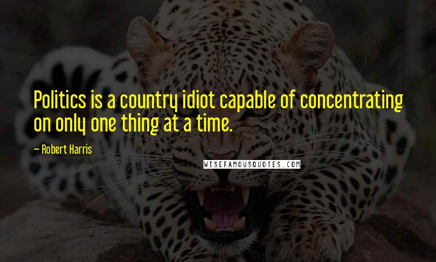 Robert Harris quotes: Politics is a country idiot capable of concentrating on only one thing at a time.