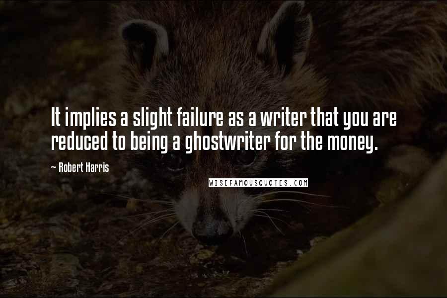 Robert Harris quotes: It implies a slight failure as a writer that you are reduced to being a ghostwriter for the money.