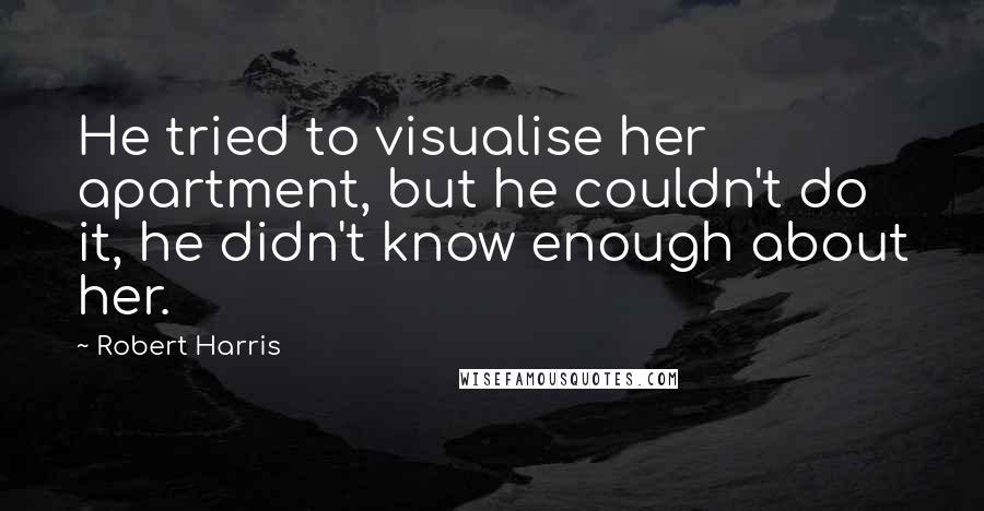 Robert Harris quotes: He tried to visualise her apartment, but he couldn't do it, he didn't know enough about her.