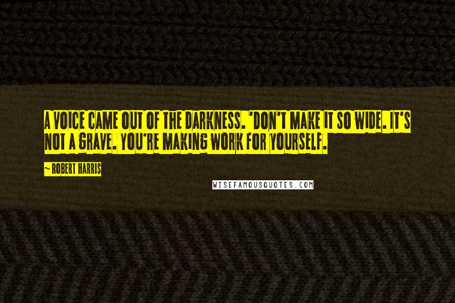 Robert Harris quotes: A voice came out of the darkness. 'Don't make it so wide. It's not a grave. You're making work for yourself.