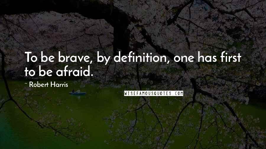 Robert Harris quotes: To be brave, by definition, one has first to be afraid.