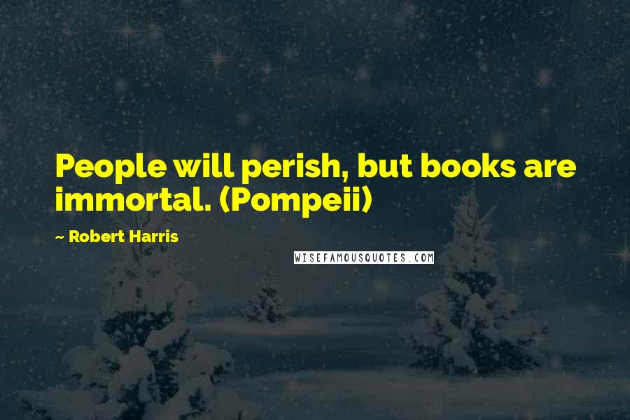 Robert Harris quotes: People will perish, but books are immortal. (Pompeii)