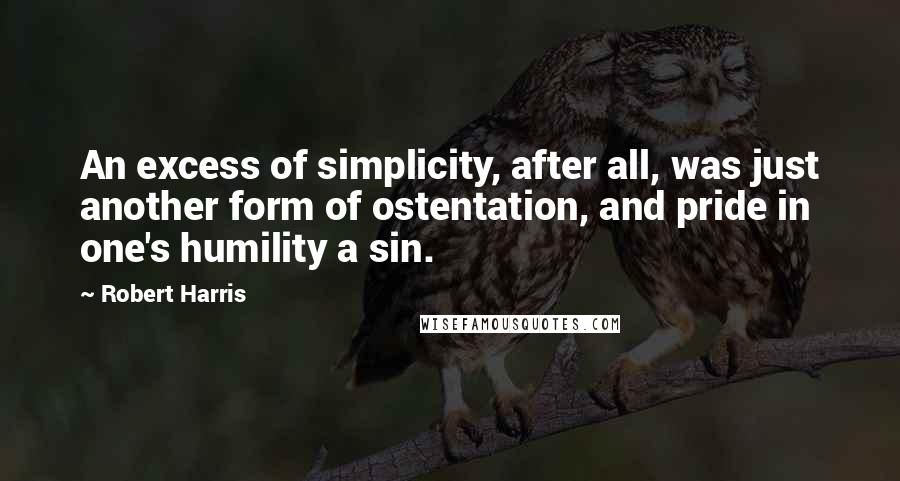 Robert Harris quotes: An excess of simplicity, after all, was just another form of ostentation, and pride in one's humility a sin.