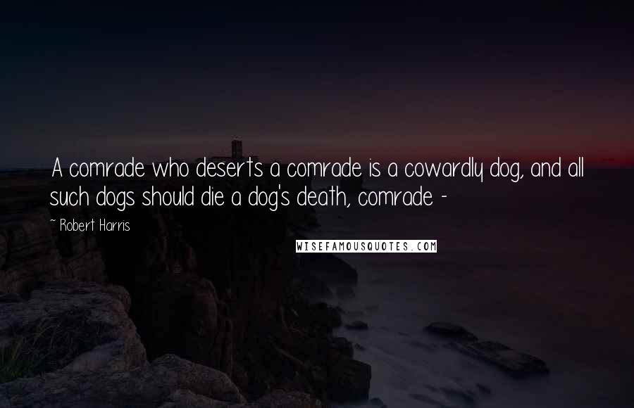 Robert Harris quotes: A comrade who deserts a comrade is a cowardly dog, and all such dogs should die a dog's death, comrade -