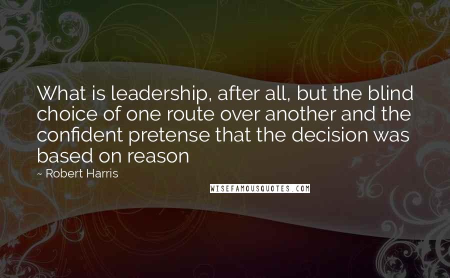 Robert Harris quotes: What is leadership, after all, but the blind choice of one route over another and the confident pretense that the decision was based on reason