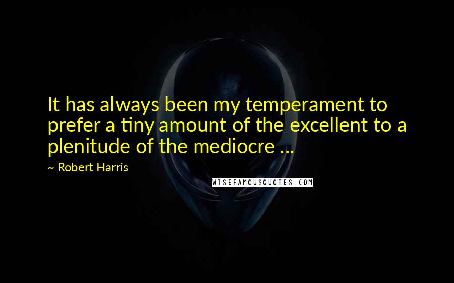 Robert Harris quotes: It has always been my temperament to prefer a tiny amount of the excellent to a plenitude of the mediocre ...