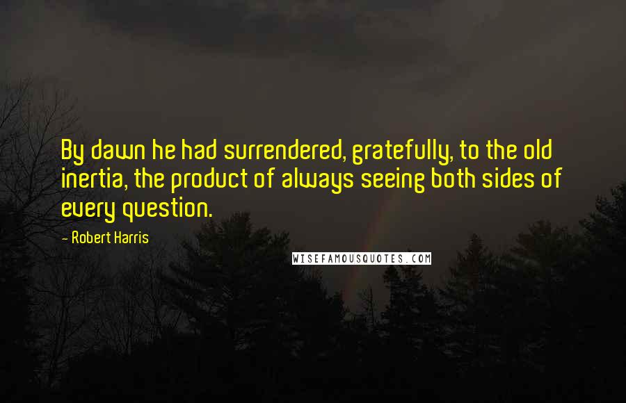 Robert Harris quotes: By dawn he had surrendered, gratefully, to the old inertia, the product of always seeing both sides of every question.