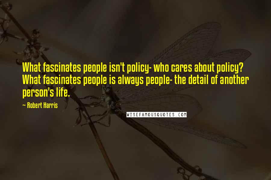 Robert Harris quotes: What fascinates people isn't policy- who cares about policy? What fascinates people is always people- the detail of another person's life.