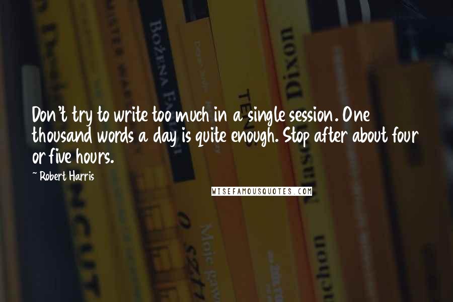 Robert Harris quotes: Don't try to write too much in a single session. One thousand words a day is quite enough. Stop after about four or five hours.