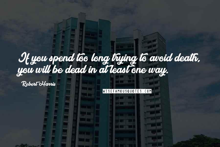 Robert Harris quotes: If you spend too long trying to avoid death, you will be dead in at least one way.