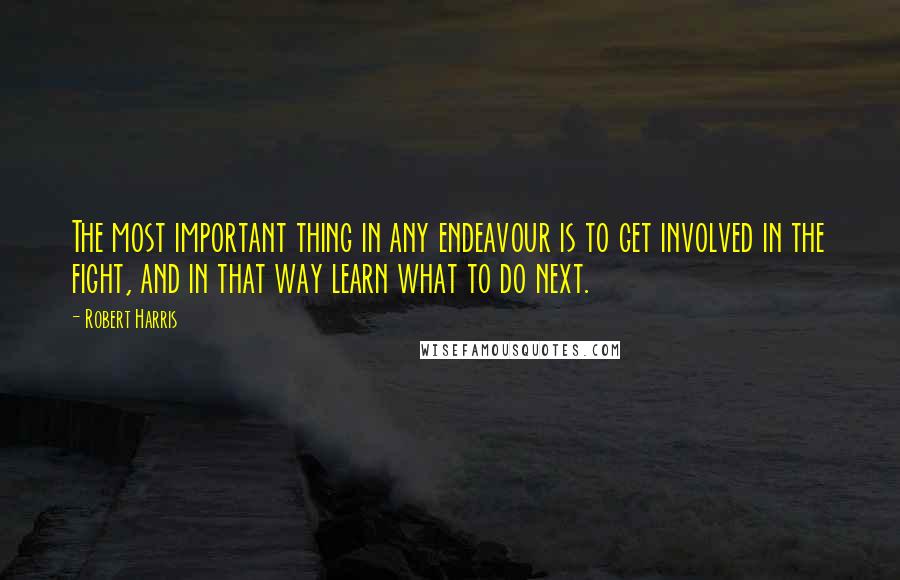 Robert Harris quotes: The most important thing in any endeavour is to get involved in the fight, and in that way learn what to do next. Robert Harris quotes: The most important thing in any endeavour is to get involved in the fight, and in that way learn what to do next.