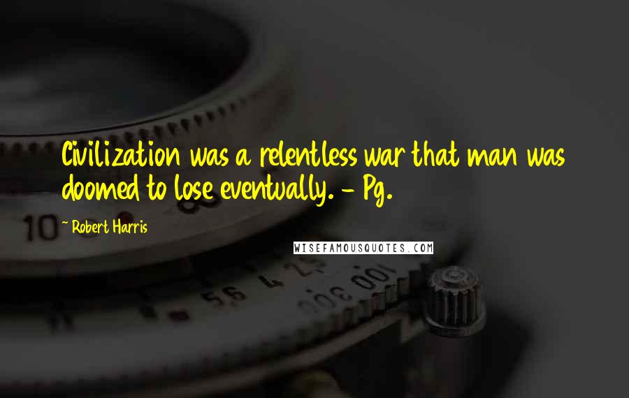 Robert Harris quotes: Civilization was a relentless war that man was doomed to lose eventually. - Pg. 195