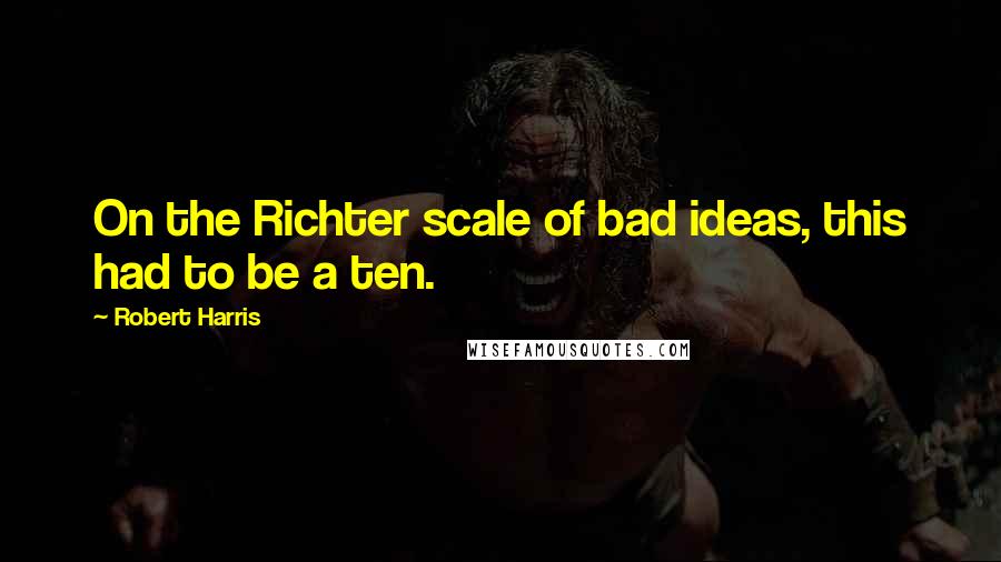 Robert Harris quotes: On the Richter scale of bad ideas, this had to be a ten.