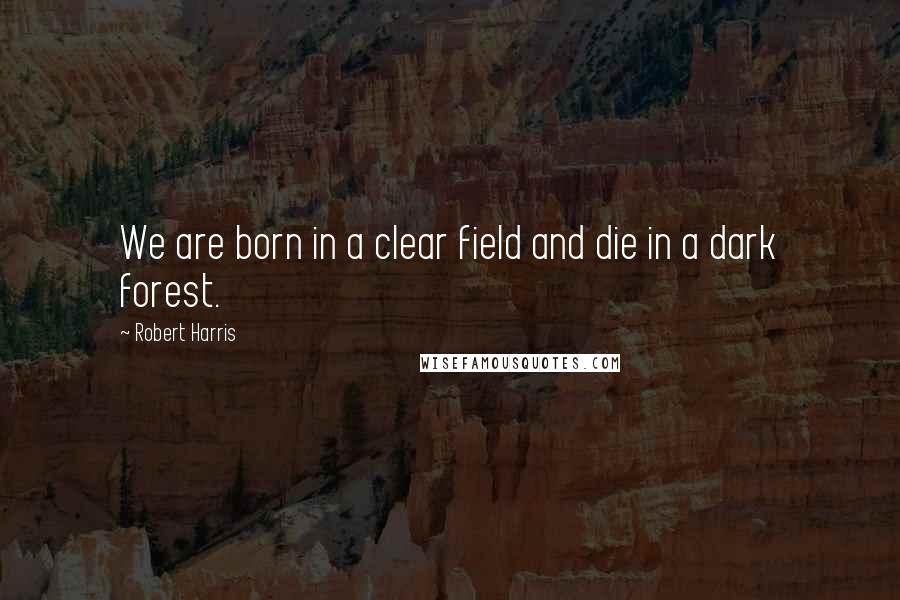 Robert Harris quotes: We are born in a clear field and die in a dark forest.