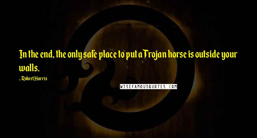 Robert Harris quotes: In the end, the only safe place to put a Trojan horse is outside your walls.