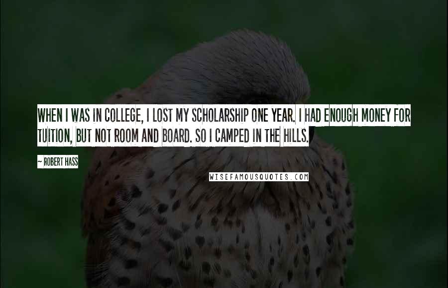 Robert Hass quotes: When I was in college, I lost my scholarship one year. I had enough money for tuition, but not room and board. So I camped in the hills.