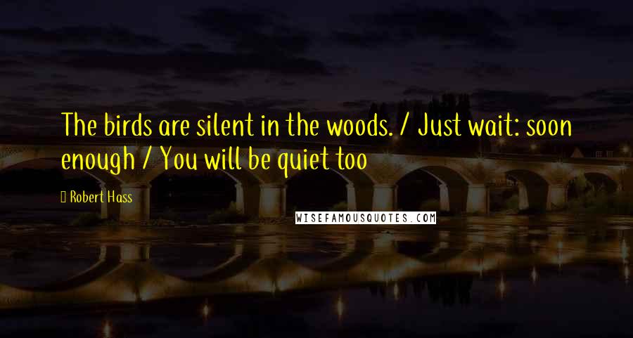 Robert Hass quotes: The birds are silent in the woods. / Just wait: soon enough / You will be quiet too