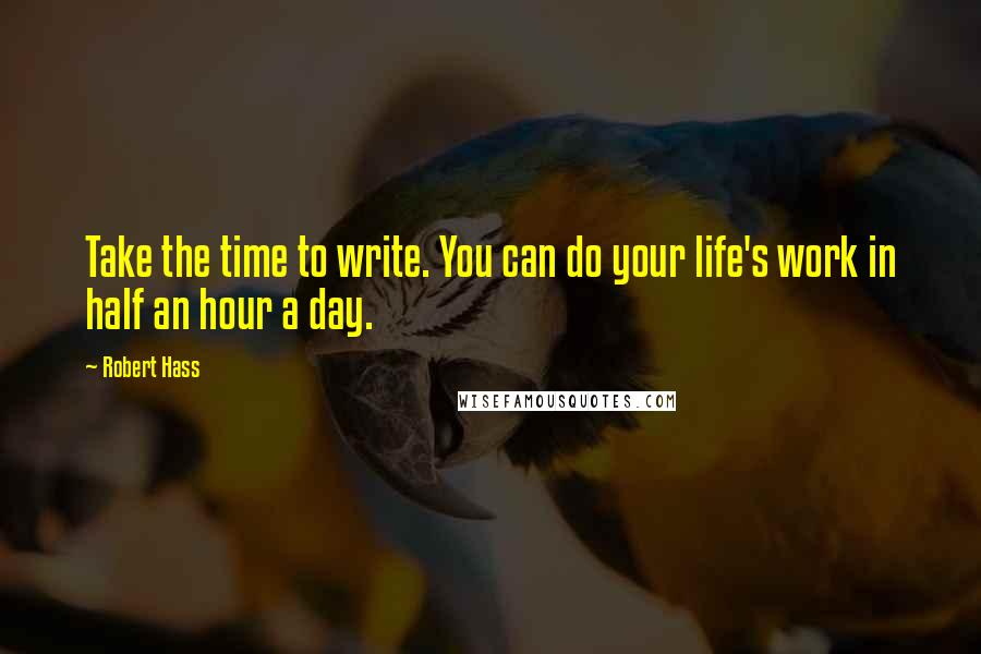 Robert Hass quotes: Take the time to write. You can do your life's work in half an hour a day.