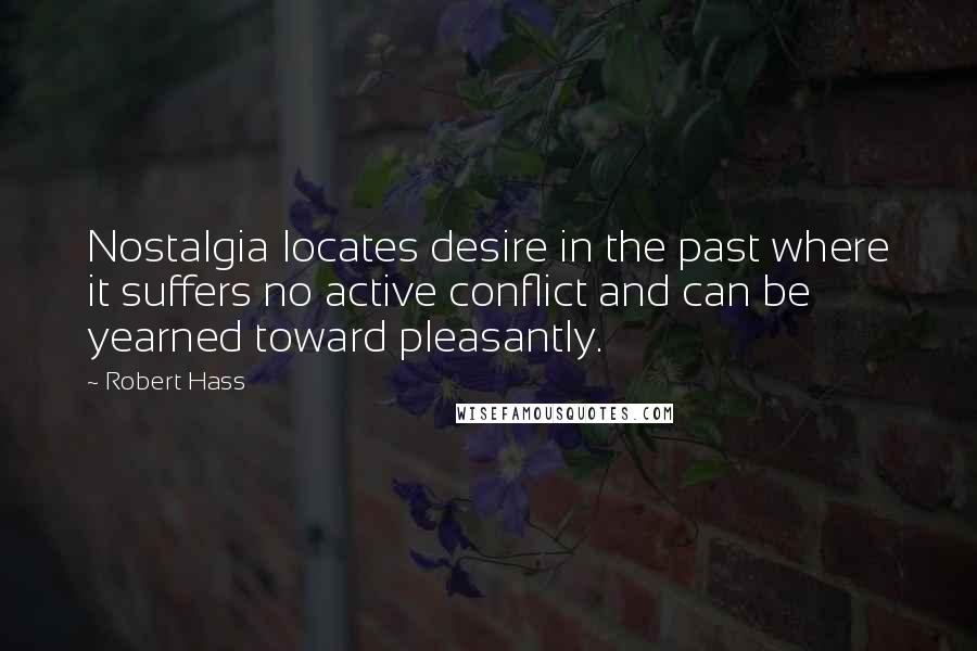 Robert Hass quotes: Nostalgia locates desire in the past where it suffers no active conflict and can be yearned toward pleasantly.