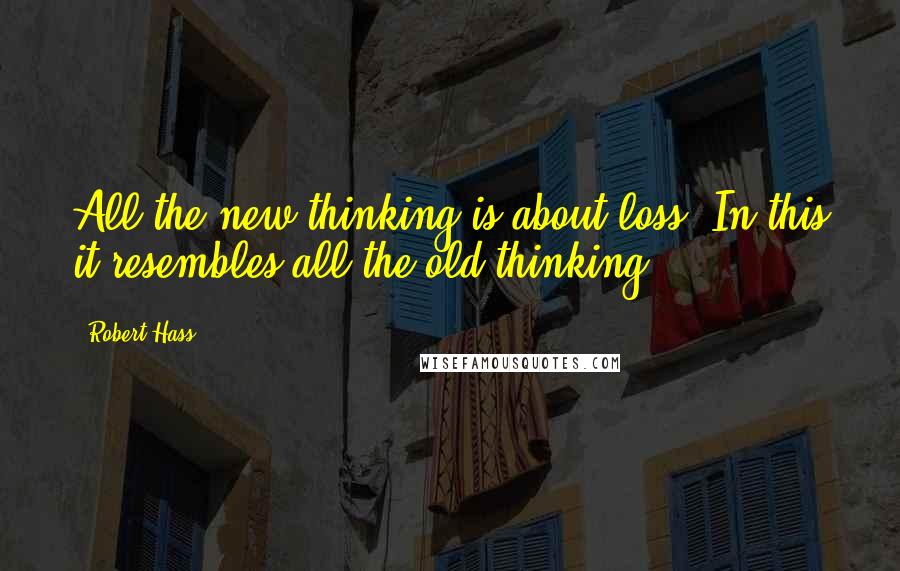 Robert Hass quotes: All the new thinking is about loss. In this it resembles all the old thinking