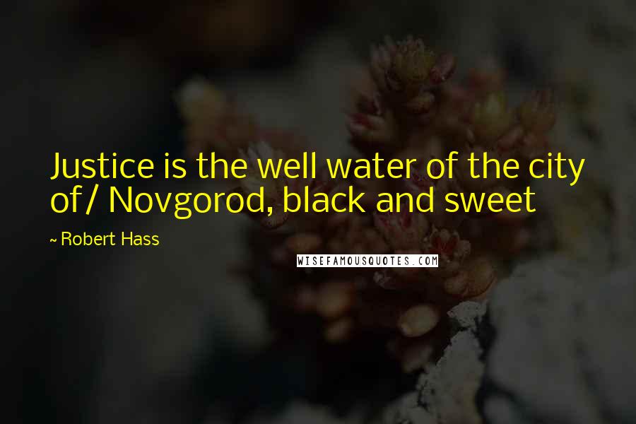 Robert Hass quotes: Justice is the well water of the city of/ Novgorod, black and sweet