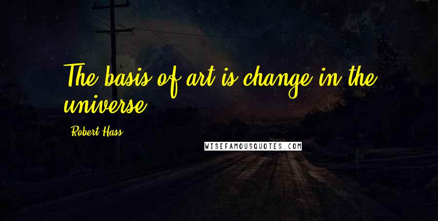 Robert Hass quotes: The basis of art is change in the universe.