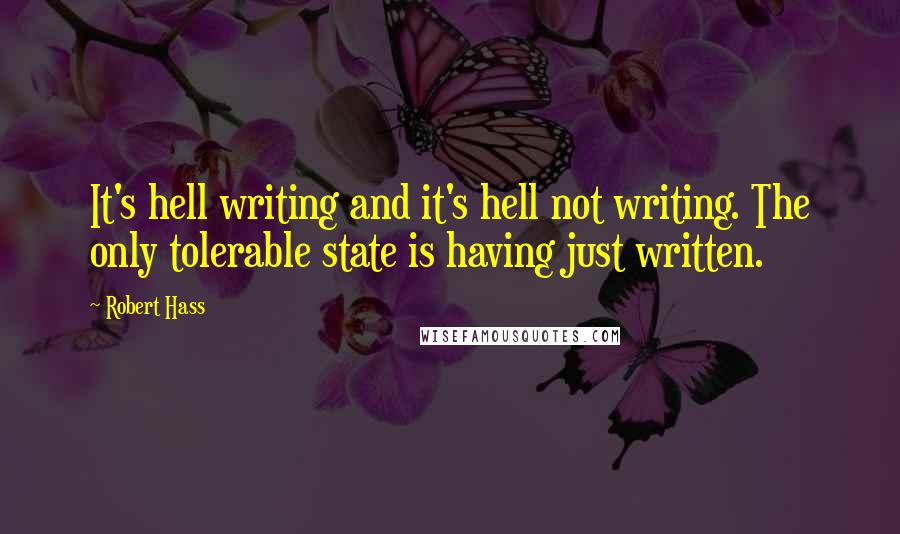 Robert Hass quotes: It's hell writing and it's hell not writing. The only tolerable state is having just written.