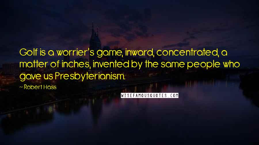 Robert Hass quotes: Golf is a worrier's game, inward, concentrated, a matter of inches, invented by the same people who gave us Presbyterianism.