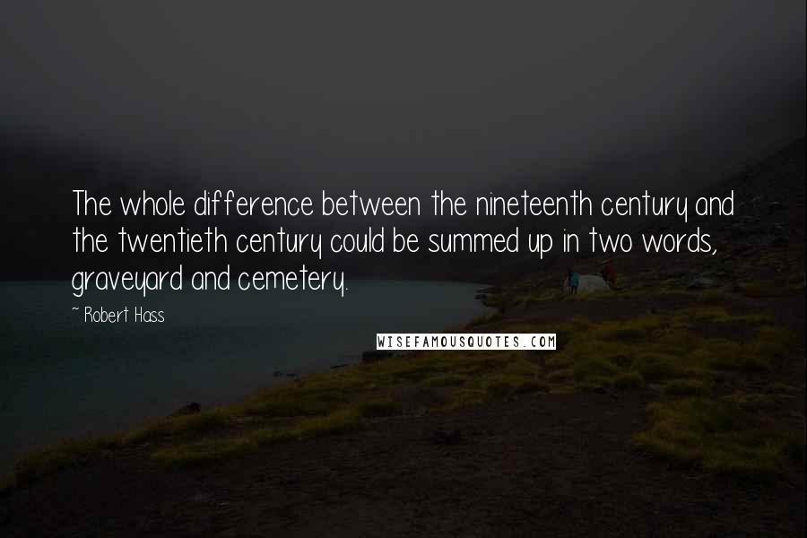Robert Hass quotes: The whole difference between the nineteenth century and the twentieth century could be summed up in two words, graveyard and cemetery.