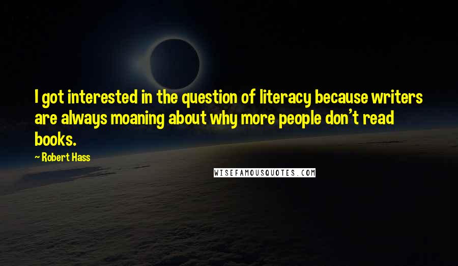 Robert Hass quotes: I got interested in the question of literacy because writers are always moaning about why more people don't read books.