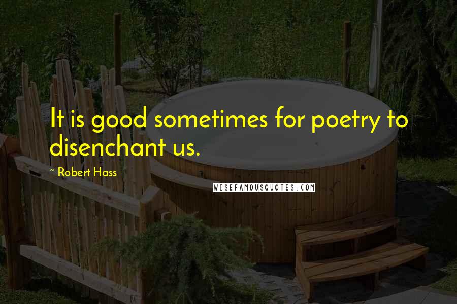 Robert Hass quotes: It is good sometimes for poetry to disenchant us.