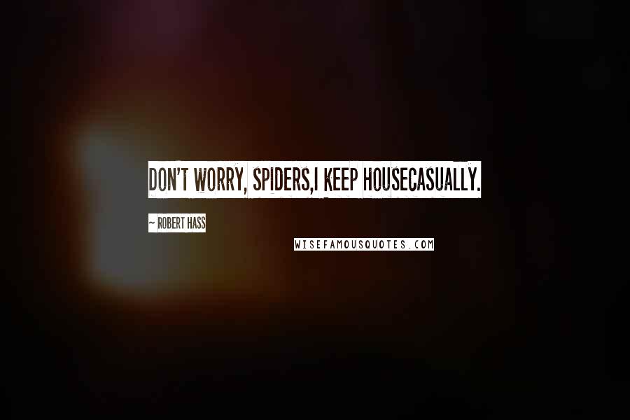 Robert Hass quotes: Don't worry, spiders,I keep housecasually.