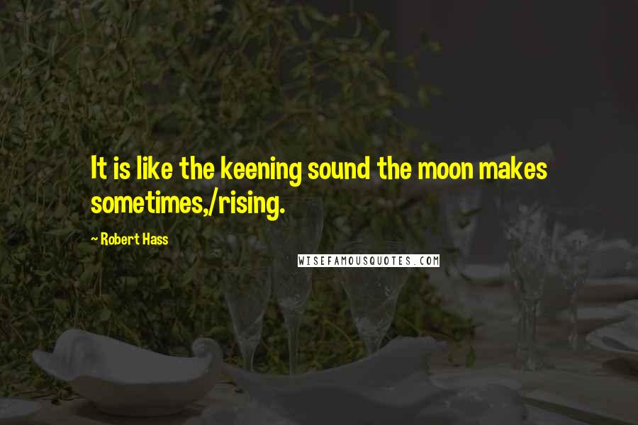 Robert Hass quotes: It is like the keening sound the moon makes sometimes,/rising.