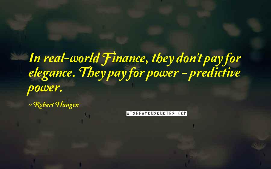 Robert Haugen quotes: In real-world Finance, they don't pay for elegance. They pay for power - predictive power.