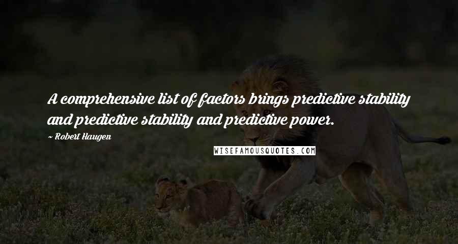 Robert Haugen quotes: A comprehensive list of factors brings predictive stability and predictive stability and predictive power. Robert Haugen quotes: A comprehensive list of factors brings predictive stability and predictive stability and predictive power.