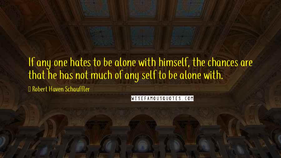 Robert Haven Schauffler quotes: If any one hates to be alone with himself, the chances are that he has not much of any self to be alone with. Robert Haven Schauffler quotes: If any one hates to be alone with himself, the chances are that he has not much of any self to be alone with.