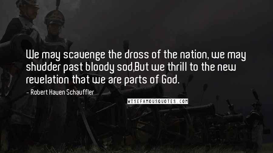 Robert Haven Schauffler quotes: We may scavenge the dross of the nation, we may shudder past bloody sod,But we thrill to the new revelation that we are parts of God.