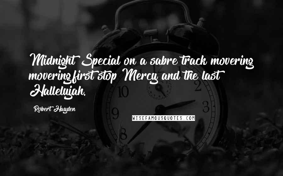 Robert Hayden quotes: Midnight Special on a sabre track movering movering,first stop Mercy and the last Hallelujah.