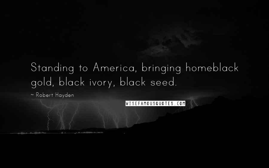 Robert Hayden quotes: Standing to America, bringing homeblack gold, black ivory, black seed.