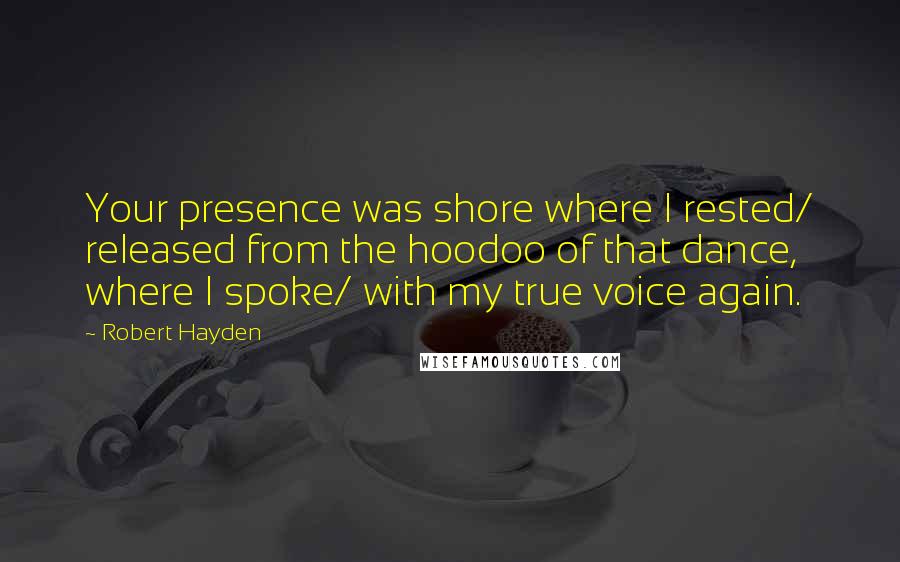 Robert Hayden quotes: Your presence was shore where I rested/ released from the hoodoo of that dance, where I spoke/ with my true voice again.