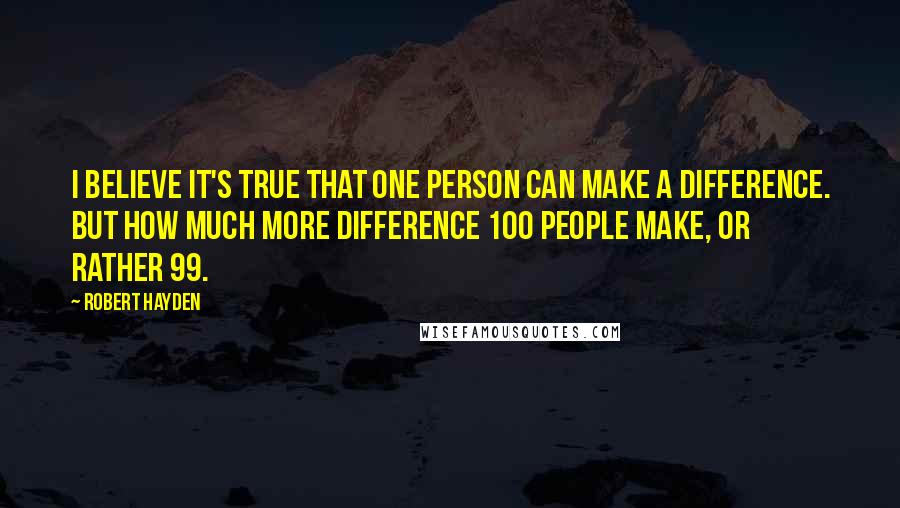 Robert Hayden quotes: I believe it's true that one person can make a difference. But how much more difference 100 people make, or rather 99.