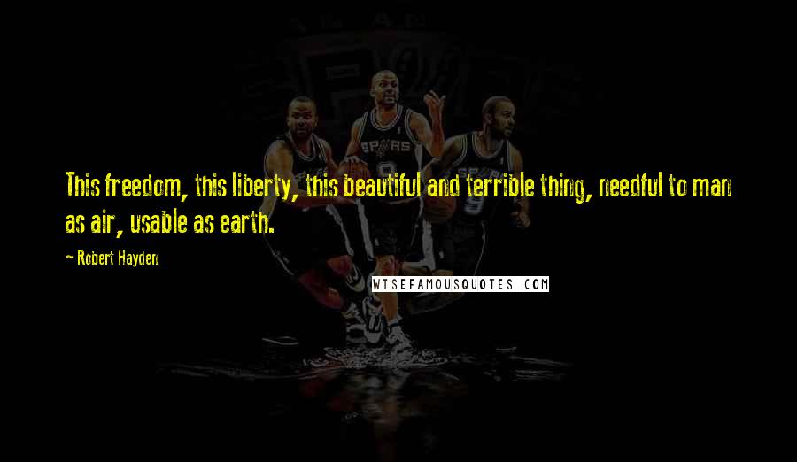 Robert Hayden quotes: This freedom, this liberty, this beautiful and terrible thing, needful to man as air, usable as earth.