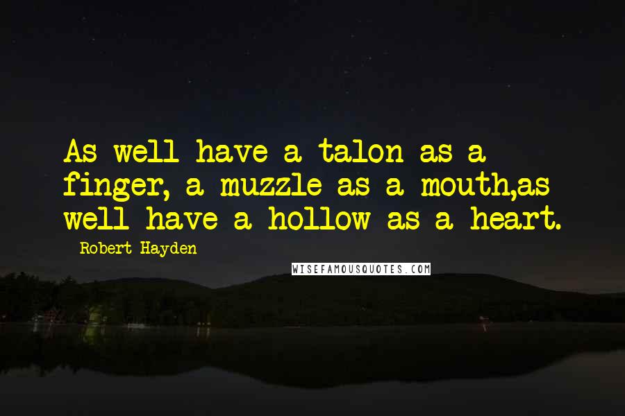 Robert Hayden quotes: As well have a talon as a finger, a muzzle as a mouth,as well have a hollow as a heart.