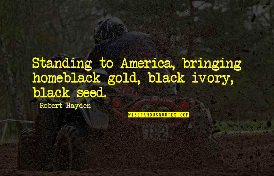 Robert Hayden Quotes By Robert Hayden: Standing to America, bringing homeblack gold, black ivory,