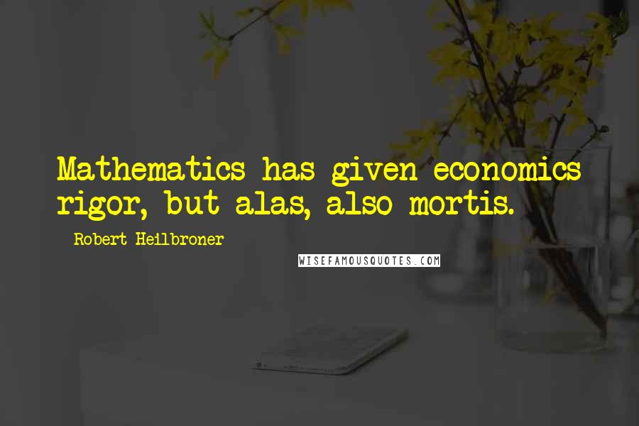 Robert Heilbroner quotes: Mathematics has given economics rigor, but alas, also mortis.