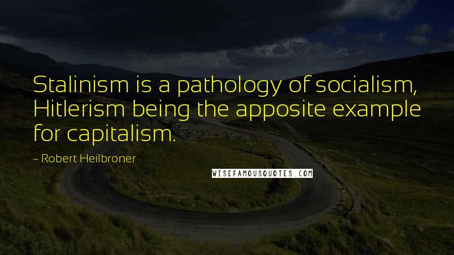 Robert Heilbroner quotes: Stalinism is a pathology of socialism, Hitlerism being the apposite example for capitalism.