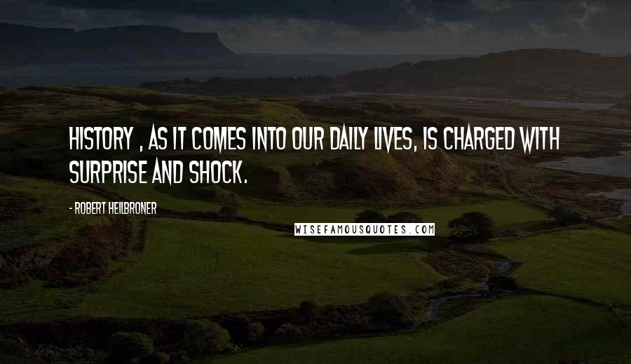 Robert Heilbroner quotes: History , as it comes into our daily lives, is charged with surprise and shock.