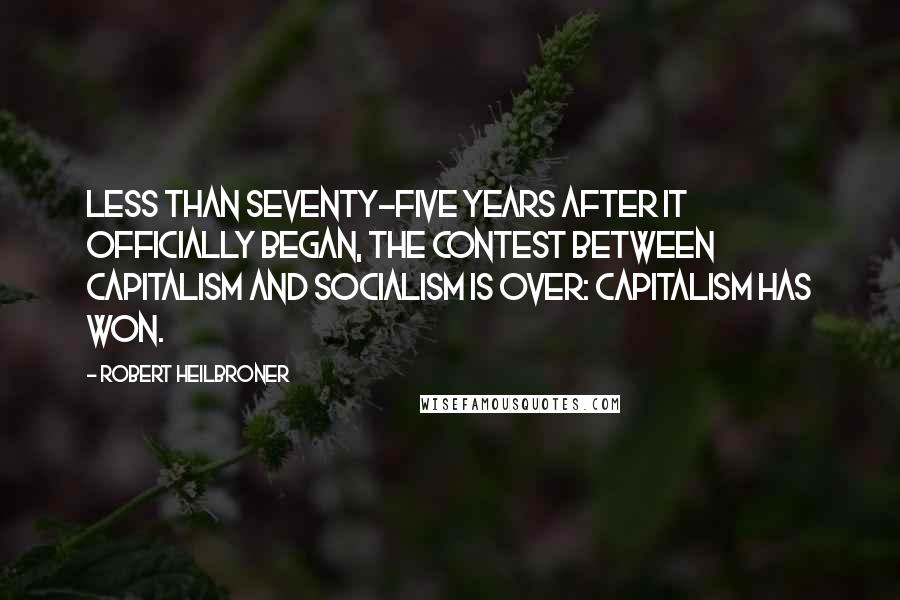 Robert Heilbroner quotes: Less than seventy-five years after it officially began, the contest between capitalism and socialism is over: capitalism has won.